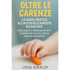 Giraldi, Livia Oltre le Carenze: La Guida Pratica all'Autosvezzamento Bilanciato: Come coprire il fabbisogno di ferro e proteine del neonato, inclusa l'opzione vegetariana Giraldi, Livia Oltre le Carenze: La Guida Pratica all'Autosvezzamento Bilanciato: Come coprire il fabbisogno di ferro e proteine del neonato, inclusa l'opzione vegetariana