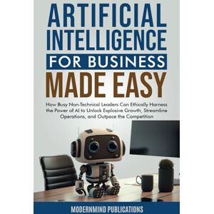 Publications, ModernMind Artificial Intelligence for Business Made Easy: How Busy Non-Technical Leaders Can Ethically Harness the Power of AI to Unlock Explosive Growth, ... the Competition (AI for Beginners Made Easy) Publications, ModernMind Artificial Intelligence for Business Made Easy: How Busy Non-Technical Leaders Can Ethically Harness the Power of AI to Unlock Explosive Growth, ... the Competition (AI for Beginners Made Easy)