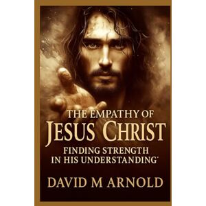 Arnold, David M The Empathy of Jesus Christ: Finding Strength in His Understanding Arnold, David M The Empathy of Jesus Christ: Finding Strength in His Understanding