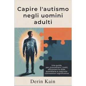 KAIN, DERIN Comprendere l'autismo negli uomini adulti: Una guida per riconoscere i tratti, affrontare le sfide quotidiane e costruire connessioni significative KAIN, DERIN Comprendere l'autismo negli uomini adulti: Una guida per riconoscere i tratti, affrontare le sfide quotidiane e costruire connessioni significative