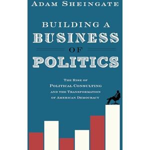 Sheingate, Adam Building a Business of Politics: The Rise of Political Consulting and the Transformation of American Democracy (Studies in Postwar American Political Development) Sheingate, Adam Building a Business of Politics: The Rise of Political Consulting and the Transformation of American Democracy (Studies in Postwar American Political Development)