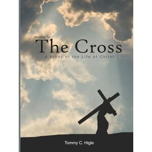 Higle, Tommy C Journey To The Cross: A Study of the Life of Christ Higle, Tommy C Journey To The Cross: A Study of the Life of Christ