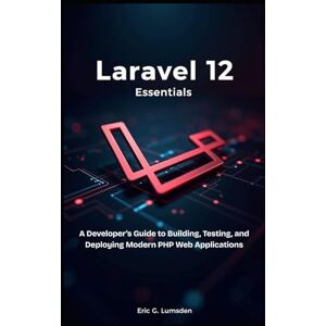 G. Lumsden, Eric Laravel 12 Essentials: A Developer’s Guide to Building, Testing, and Deploying Modern PHP Web Applications G. Lumsden, Eric Laravel 12 Essentials: A Developer’s Guide to Building, Testing, and Deploying Modern PHP Web Applications