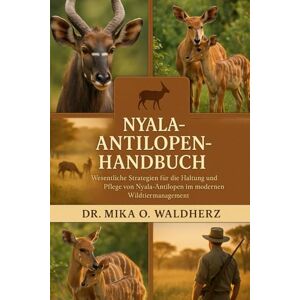 O. Waldherz, Dr. Mika NYALA-ANTELOPEN-HANDBUCH: Wesentliche Strategien für die Haltung und Pflege von Nyala-Antilopen im modernen Wildtiermanagement O. Waldherz, Dr. Mika NYALA-ANTELOPEN-HANDBUCH: Wesentliche Strategien für die Haltung und Pflege von Nyala-Antilopen im modernen Wildtiermanagement