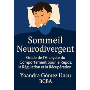 Gomez Uncu, BCBA Yoandra Sommeil Neurodivergent Guide de l’Analyste du Comportement pour le Repos, la Régulation et la Récupération Gomez Uncu, BCBA Yoandra Sommeil Neurodivergent Guide de l’Analyste du Comportement pour le Repos, la Régulation et la Récupération