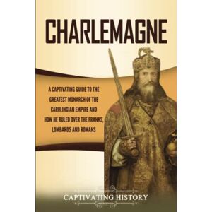 History, Captivating Charlemagne: A Captivating Guide to the Greatest Monarch of the Carolingian Empire and How He Ruled over the Franks, Lombards, and Romans (Biographies) History, Captivating Charlemagne: A Captivating Guide to the Greatest Monarch of the Carolingian Empire and How He Ruled over the Franks, Lombards, and Romans (Biographies)