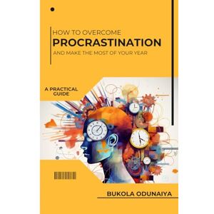 Odunaiya, Bukola HOW TO OVERCOME PROCRASTINATION AND MAKE THE MOST OF YOUR YEAR: A practical guide Odunaiya, Bukola HOW TO OVERCOME PROCRASTINATION AND MAKE THE MOST OF YOUR YEAR: A practical guide