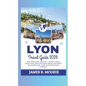 McGhie, James B. Lyon Travel Guide 2026: Discover Lyon, France — Hidden Gems, Local Tips, Food and Wine Spots, and Must-See Sights for your unforgettable journey McGhie, James B. Lyon Travel Guide 2026: Discover Lyon, France — Hidden Gems, Local Tips, Food and Wine Spots, and Must-See Sights for your unforgettable journey