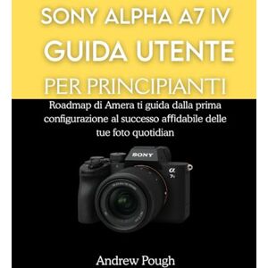 Pough, Andrew SONY ALPHA A7 IV GUIDA UTENTE PER PRINCIPIANTI: Roadmap di Amera ti guida dalla prima configurazione al successo affidabile delle tue foto quotidiane Pough, Andrew SONY ALPHA A7 IV GUIDA UTENTE PER PRINCIPIANTI: Roadmap di Amera ti guida dalla prima configurazione al successo affidabile delle tue foto quotidiane