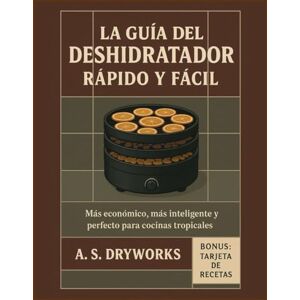 DRYWORKS, A.S. LA GUÍA DEL DESHIDRATADOR RÁPIDO Y FÁCIL: Más económico, más inteligente y perfecto para cocinas tropicales. DRYWORKS, A.S. LA GUÍA DEL DESHIDRATADOR RÁPIDO Y FÁCIL: Más económico, más inteligente y perfecto para cocinas tropicales.