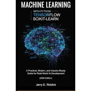 E. Riddick, Jerry MACHINE LEARNING WITH PYTHON, TENSORFLOW AND SCIKIT-LEARN: A Practical, Modern, and Industry-Ready Guide for Real-World AI Development (2026 Edition) E. Riddick, Jerry MACHINE LEARNING WITH PYTHON, TENSORFLOW AND SCIKIT-LEARN: A Practical, Modern, and Industry-Ready Guide for Real-World AI Development (2026 Edition)