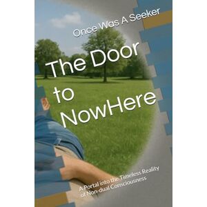 Seeker, Once Was A The Door to NowHere: A Portal into the Timeless Reality of Non-dual Consciousness Seeker, Once Was A The Door to NowHere: A Portal into the Timeless Reality of Non-dual Consciousness