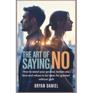 Daniel, Bryan The Art of saying no: How to Stand Your Ground, Reclaim Your Time and Refuse to Be Taken for Granted Without Guilt. Daniel, Bryan The Art of saying no: How to Stand Your Ground, Reclaim Your Time and Refuse to Be Taken for Granted Without Guilt.