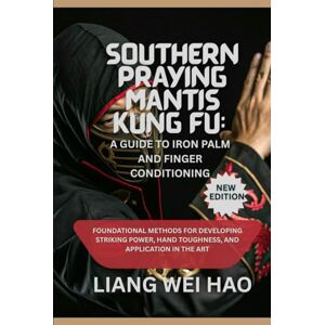 Hao, Liang Wei Southern Praying Mantis Kung Fu: A Guide to Iron Palm and Finger Conditioning (New Edition): Foundational Methods for Developing Striking Power, Hand Toughness, and Application in the Art Hao, Liang Wei Southern Praying Mantis Kung Fu: A Guide to Iron Palm and Finger Conditioning (New Edition): Foundational Methods for Developing Striking Power, Hand Toughness, and Application in the Art