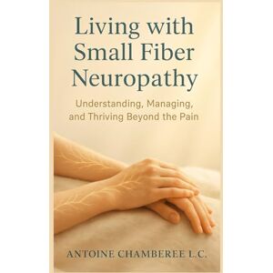 CHAMBERIE L.C., ANTOINE Living with Small Fiber Neuropathy Book: Understanding, Managing, and Thriving Beyond the Pain CHAMBERIE L.C., ANTOINE Living with Small Fiber Neuropathy Book: Understanding, Managing, and Thriving Beyond the Pain