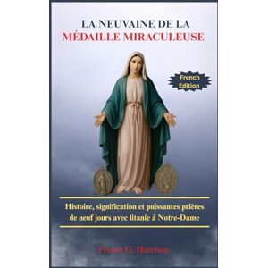 G. Harrison, Francis LA NEUVAINE DE LA MÉDAILLE MIRACULEUSE: Histoire, signification et puissantes prières de neuf jours avec litanie à Notre-Dame G. Harrison, Francis LA NEUVAINE DE LA MÉDAILLE MIRACULEUSE: Histoire, signification et puissantes prières de neuf jours avec litanie à Notre-Dame