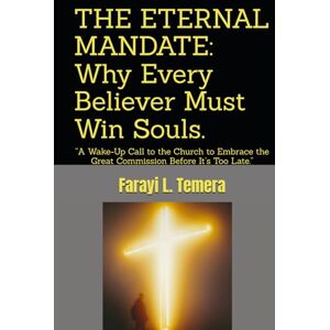 Temera, Farayi L. THE ETERNAL MANDATE: Why Every Believer Must Win Souls.: “A Wake-Up Call to the Church to Embrace the Great Commission Before It’s Too Late.” Temera, Farayi L. THE ETERNAL MANDATE: Why Every Believer Must Win Souls.: “A Wake-Up Call to the Church to Embrace the Great Commission Before It’s Too Late.”