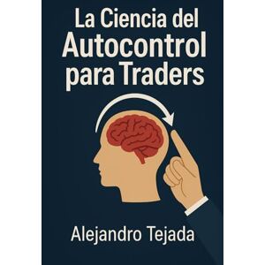 Tejada, Alejandro La Ciencia del Autocontrol para Traders: Domina tu mente, regula tus emociones y opera con disciplina inquebrantable Tejada, Alejandro La Ciencia del Autocontrol para Traders: Domina tu mente, regula tus emociones y opera con disciplina inquebrantable