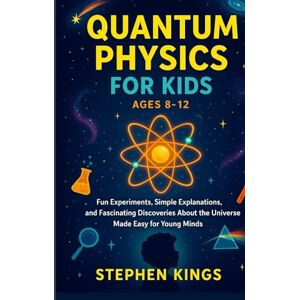 Kings, Stephen Quantum Physics for Kids Ages 8–12: Fun Experiments, Simple Explanations, and Fascinating Discoveries About the Universe Made Easy for Young Minds Kings, Stephen Quantum Physics for Kids Ages 8–12: Fun Experiments, Simple Explanations, and Fascinating Discoveries About the Universe Made Easy for Young Minds