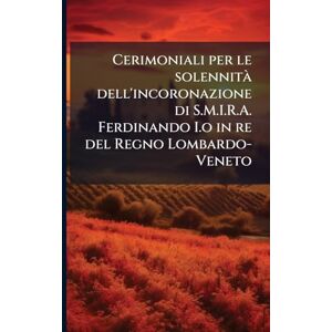 Anonymous Cerimoniali per le solennità dell'incoronazione di S.M.I.R.A. Ferdinando I.o in re del Regno Lombardo-Veneto Anonymous Cerimoniali per le solennità dell'incoronazione di S.M.I.R.A. Ferdinando I.o in re del Regno Lombardo-Veneto