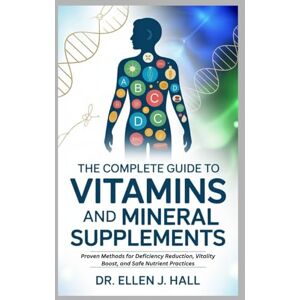 Hall, Dr. Ellen J. THE COMPLETE GUIDE TO VITAMINS AND MINERAL SUPPLEMENTS: Proven Methods for Deficiency Reduction, Vitality Boost, and Safe Nutrient Practices (Nutrition Decoded Series) Hall, Dr. Ellen J. THE COMPLETE GUIDE TO VITAMINS AND MINERAL SUPPLEMENTS: Proven Methods for Deficiency Reduction, Vitality Boost, and Safe Nutrient Practices (Nutrition Decoded Series)