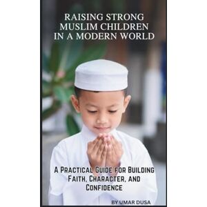 DUSA, UMAR RAISING STRONG MUSLIM CHILDREN IN A MODERN WORLD: A PRACTICAL GUIDE FOR BUILDING FAITH, CHARACTER, AND CONFIDENCE DUSA, UMAR RAISING STRONG MUSLIM CHILDREN IN A MODERN WORLD: A PRACTICAL GUIDE FOR BUILDING FAITH, CHARACTER, AND CONFIDENCE