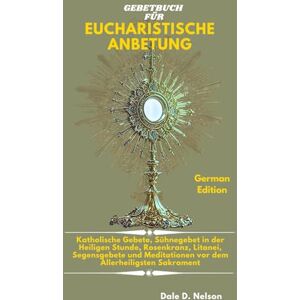 D. Nelson, Dale GEBETBUCH FÜR EUCHARISTISCHE ANBETUNG: Katholische Gebete, Sühnegebet in der Heiligen Stunde, Rosenkranz, Litanei, Segensgebete und Meditationen vor dem Allerheiligsten Sakrament D. Nelson, Dale GEBETBUCH FÜR EUCHARISTISCHE ANBETUNG: Katholische Gebete, Sühnegebet in der Heiligen Stunde, Rosenkranz, Litanei, Segensgebete und Meditationen vor dem Allerheiligsten Sakrament