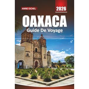 Eichel, Anne OAXACA GUIDE DE VOYAGE 2026: Explorez la culture, la cuisine et les voyages colorés à travers la région la plus dynamique du Mexique Eichel, Anne OAXACA GUIDE DE VOYAGE 2026: Explorez la culture, la cuisine et les voyages colorés à travers la région la plus dynamique du Mexique