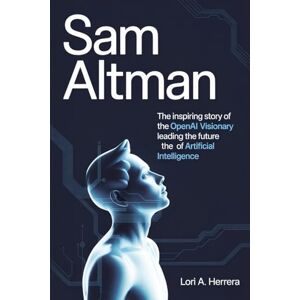 Herrera, Lori A. Sam Altman: Independent Biography The Inspiring Story of the OpenAI Visionary Leading the Future of Artificial Intelligence Herrera, Lori A. Sam Altman: Independent Biography The Inspiring Story of the OpenAI Visionary Leading the Future of Artificial Intelligence