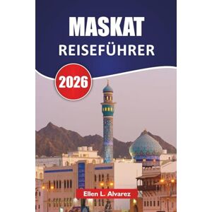 Alvarez, Ellen L. MASKAT REISEFÜHRER 2026: Entdecken Sie Top-Attraktionen, Küstenmarken, lokale Küche und kulturelle Erlebnisse in der Hauptstadt Omans Alvarez, Ellen L. MASKAT REISEFÜHRER 2026: Entdecken Sie Top-Attraktionen, Küstenmarken, lokale Küche und kulturelle Erlebnisse in der Hauptstadt Omans
