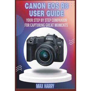 Harry, Max Canon EOS R8 User Guide: Your Step by Step Companion for Capturing Great Moments Harry, Max Canon EOS R8 User Guide: Your Step by Step Companion for Capturing Great Moments