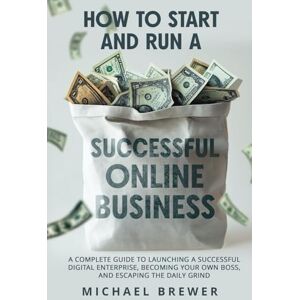Brewer, Michael How to Start and Run a Successful Online Business: A Complete Guide to Launching a Successful Digital Enterprise, Becoming Your Own Boss, and Escaping the Daily Grind Brewer, Michael How to Start and Run a Successful Online Business: A Complete Guide to Launching a Successful Digital Enterprise, Becoming Your Own Boss, and Escaping the Daily Grind