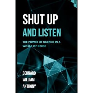 Anthony, Bernard William Shut Up and Listen: The Power of Silence in a World of Noise Anthony, Bernard William Shut Up and Listen: The Power of Silence in a World of Noise