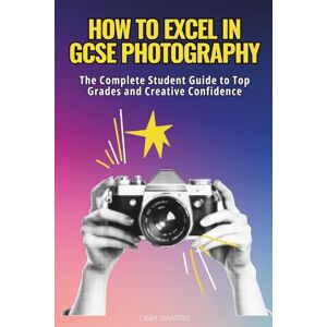 Crawford, Laura How to Excel in GCSE Photography: Your complete guide to top grades and creative confidence Crawford, Laura How to Excel in GCSE Photography: Your complete guide to top grades and creative confidence