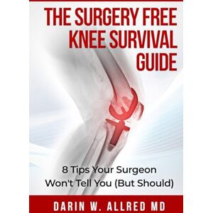 Allred, Darin W The Surgery Free Knee Survival Guide: 8 Tips Your Surgeon Won't Tell You (But Should) Allred, Darin W The Surgery Free Knee Survival Guide: 8 Tips Your Surgeon Won't Tell You (But Should)