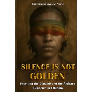 Ayalew Abate, Banteamlak Silence is Not golden: Unveiling the Dynamics of the Amhara Genocide in Ethiopia Ayalew Abate, Banteamlak Silence is Not golden: Unveiling the Dynamics of the Amhara Genocide in Ethiopia