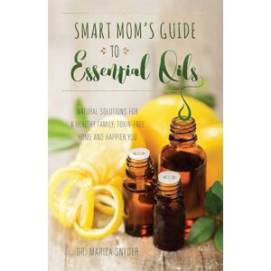 Snyder, Mariza Smart Mom's Guide to Essential Oils: Natural Solutions for a Healthy Family, Toxin-Free Home and Happier You Snyder, Mariza Smart Mom's Guide to Essential Oils: Natural Solutions for a Healthy Family, Toxin-Free Home and Happier You