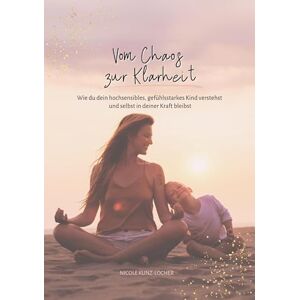 Kunz-Locher, Nicole Vom Chaos zur Klarheit: Wie du dein hochsensibles, gefühlsstarkes Kind verstehst und selbst in deiner Kraft bleibst Kunz-Locher, Nicole Vom Chaos zur Klarheit: Wie du dein hochsensibles, gefühlsstarkes Kind verstehst und selbst in deiner Kraft bleibst