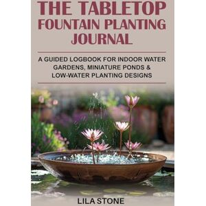 Stone, Lila The Tabletop Fountain Planting Journal: A guided logbook for indoor water gardens, miniature ponds & low-water planting designs Stone, Lila The Tabletop Fountain Planting Journal: A guided logbook for indoor water gardens, miniature ponds & low-water planting designs