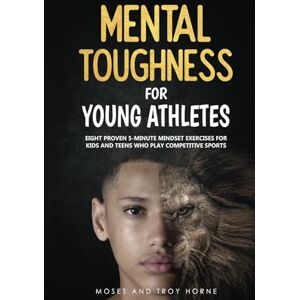 Horne, Troy Mental Toughness For Young Athletes: Eight Proven 5-Minute Mindset Exercises For Kids And Teens Who Play Competitive Sports Horne, Troy Mental Toughness For Young Athletes: Eight Proven 5-Minute Mindset Exercises For Kids And Teens Who Play Competitive Sports