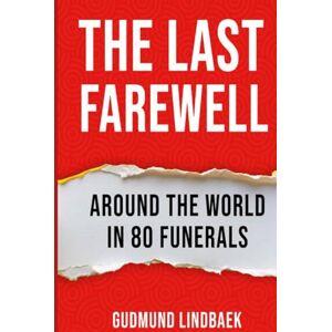 Lindbaek, Gudmund The Last Farewell Around The World in 80 Funerals: Funeral Customs, Rituals, and Legacies from Around the Globe Lindbaek, Gudmund The Last Farewell Around The World in 80 Funerals: Funeral Customs, Rituals, and Legacies from Around the Globe