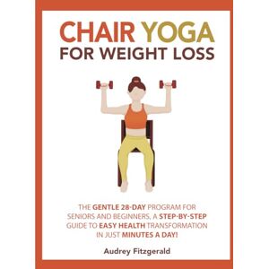 Fitzgerald, Audrey Chair Yoga for Weight Loss: The Gentle 28-Day Program for Seniors and Beginners, a Step-by-Step Guide to Easy Health Transformation in Just Minutes a Day! (Senior Fitness Series) Fitzgerald, Audrey Chair Yoga for Weight Loss: The Gentle 28-Day Program for Seniors and Beginners, a Step-by-Step Guide to Easy Health Transformation in Just Minutes a Day! (Senior Fitness Series)