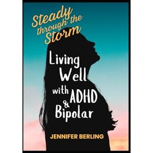 Berling, Jennifer Steady Through The Storm: Living Well With ADHD & Bipolar Berling, Jennifer Steady Through The Storm: Living Well With ADHD & Bipolar