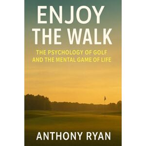 Ryan, Anthony Enjoy the Walk: The Psychology of Golf and the Mental Game of Life Ryan, Anthony Enjoy the Walk: The Psychology of Golf and the Mental Game of Life