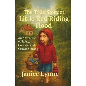 Lynne, Janice The True Story of Little Red Riding Hood: An Adventure of Safety, Courage, and Growing Strong Lynne, Janice The True Story of Little Red Riding Hood: An Adventure of Safety, Courage, and Growing Strong