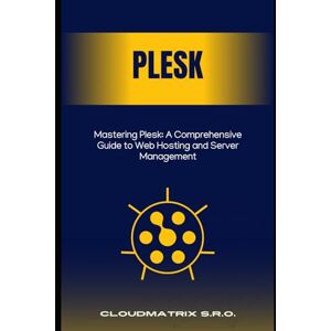 s.r.o., CloudMatrix Mastering Plesk: A Comprehensive Guide to Web Hosting and Server Management s.r.o., CloudMatrix Mastering Plesk: A Comprehensive Guide to Web Hosting and Server Management