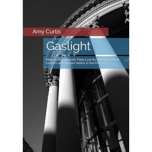 Curtis, Amy Gaslight: How the Democratic Party Lost Its Mind to Radical Leftism and Abuses Voters in the Process Curtis, Amy Gaslight: How the Democratic Party Lost Its Mind to Radical Leftism and Abuses Voters in the Process