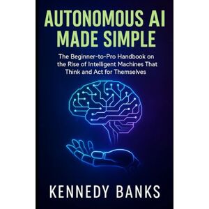 Banks, Kennedy Autonomous AI Made Simple: The Beginner-to-Pro Handbook on the Rise of Intelligent Machines That Think and Act for Themselves (technology) Banks, Kennedy Autonomous AI Made Simple: The Beginner-to-Pro Handbook on the Rise of Intelligent Machines That Think and Act for Themselves (technology)