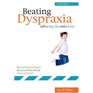 Geoff Platt Beating Dyspraxia with a Hop, Skip and a Jump: A Simple Exercise Program to Improve Motor Skills at Home and School Revised Edition Geoff Platt Beating Dyspraxia with a Hop, Skip and a Jump: A Simple Exercise Program to Improve Motor Skills at Home and School Revised Edition
