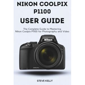 KELLY, STEVE NIKON COOLPIX P1100 USER GUIDE: The complete guide to Mastering the Nikon Coolpix P1100 for Photography and Video KELLY, STEVE NIKON COOLPIX P1100 USER GUIDE: The complete guide to Mastering the Nikon Coolpix P1100 for Photography and Video